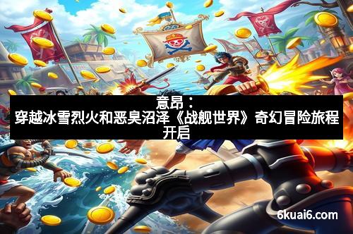 意昂:穿越冰雪烈火和恶臭沼泽《战舰世界》奇幻冒险旅程开启 意昂:穿越冰雪烈火和恶臭沼泽《战舰世界》奇幻冒险旅程开启