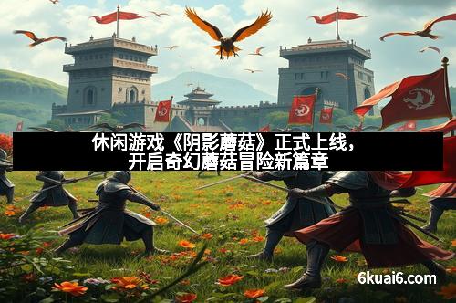 休闲游戏《阴影蘑菇》正式上线,开启奇幻蘑菇冒险新篇章 休闲游戏《阴影蘑菇》正式上线,开启奇幻蘑菇冒险新篇章