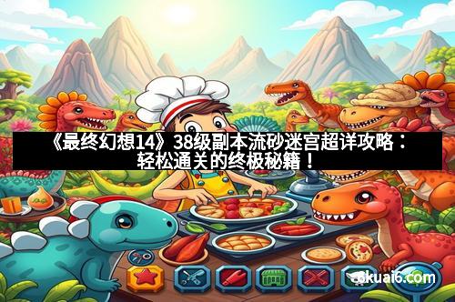 《最终幻想14》38级副本流砂迷宫超详攻略:轻松通关的终极秘籍! 《最终幻想14》38级副本流砂迷宫超详攻略:轻松通关的终极秘籍!